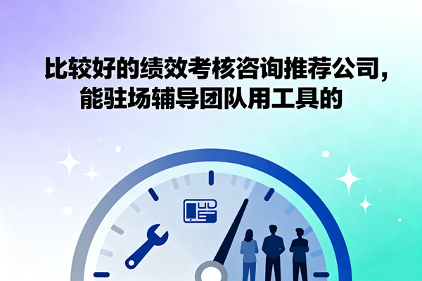 比較好的績(jī)效考核咨詢推薦公司，能駐場(chǎng)輔導(dǎo)團(tuán)隊(duì)用工具的