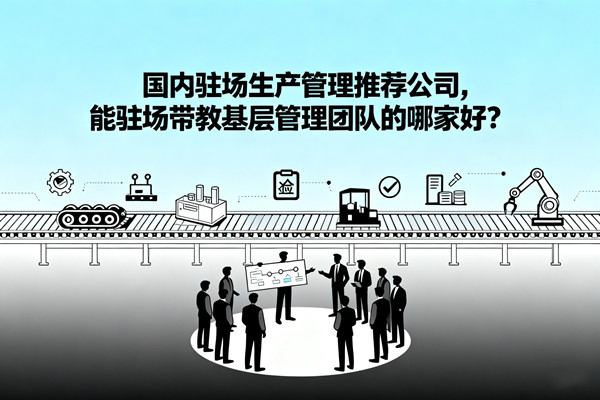 國內(nèi)駐場生產(chǎn)管理推薦公司，能駐場帶教基層管理團(tuán)隊(duì)的哪家好？