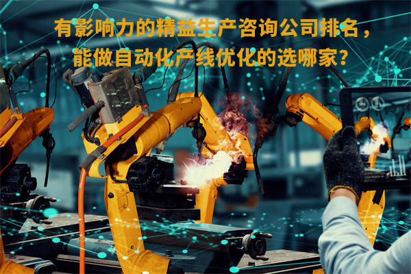 有影響力的精益生產(chǎn)咨詢公司排名，能做自動(dòng)化產(chǎn)線優(yōu)化的選哪家？
