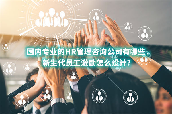 國內(nèi)專業(yè)的HR管理咨詢公司有哪些，新生代員工激勵怎么設(shè)計？