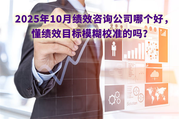 2025年10月績效咨詢公司哪個(gè)好，懂績效目標(biāo)模糊校準(zhǔn)的嗎？